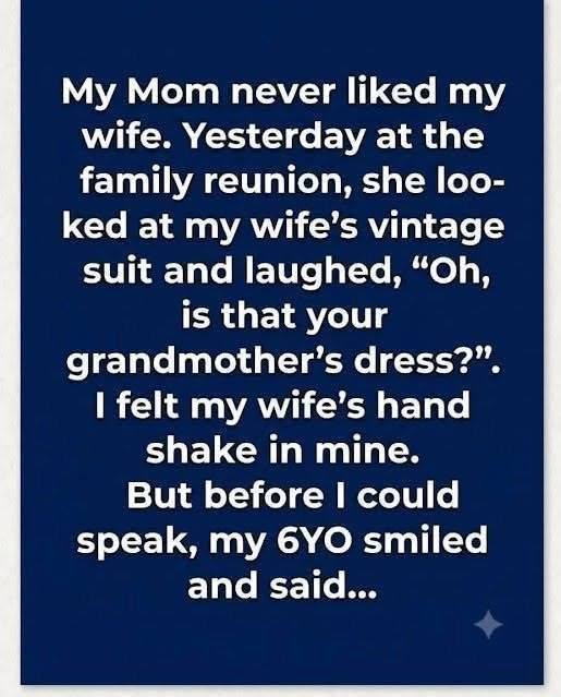 My mom never liked my wife. Yesterday at the family reunion, she looked at my wife’s vintage suit and laughed, “Oh, is that your grandmother’s dress?” I felt my wife’s hand shake in mine. But before I could speak, my 6-year-old smiled and said…
